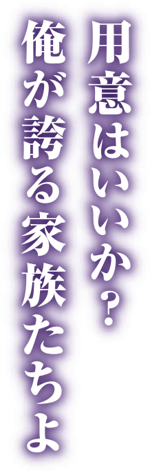 用意はいいか？俺が誇る家族たちよ