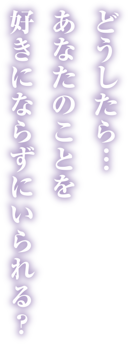 どうしたら…あなたのことを好きにならずにいられる?