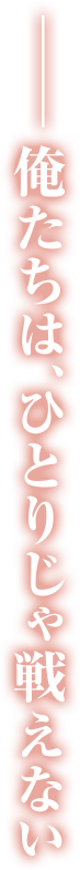 ——俺たちは、ひとりじゃ戦えない