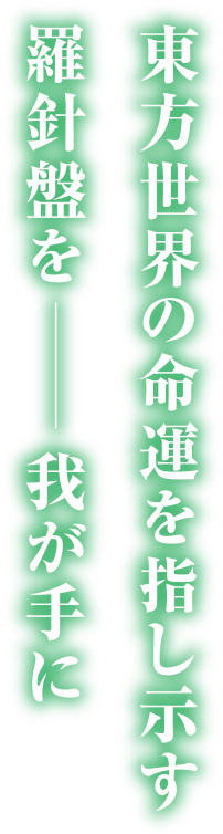 東方世界の命運を指し示す羅針盤を——我が手に